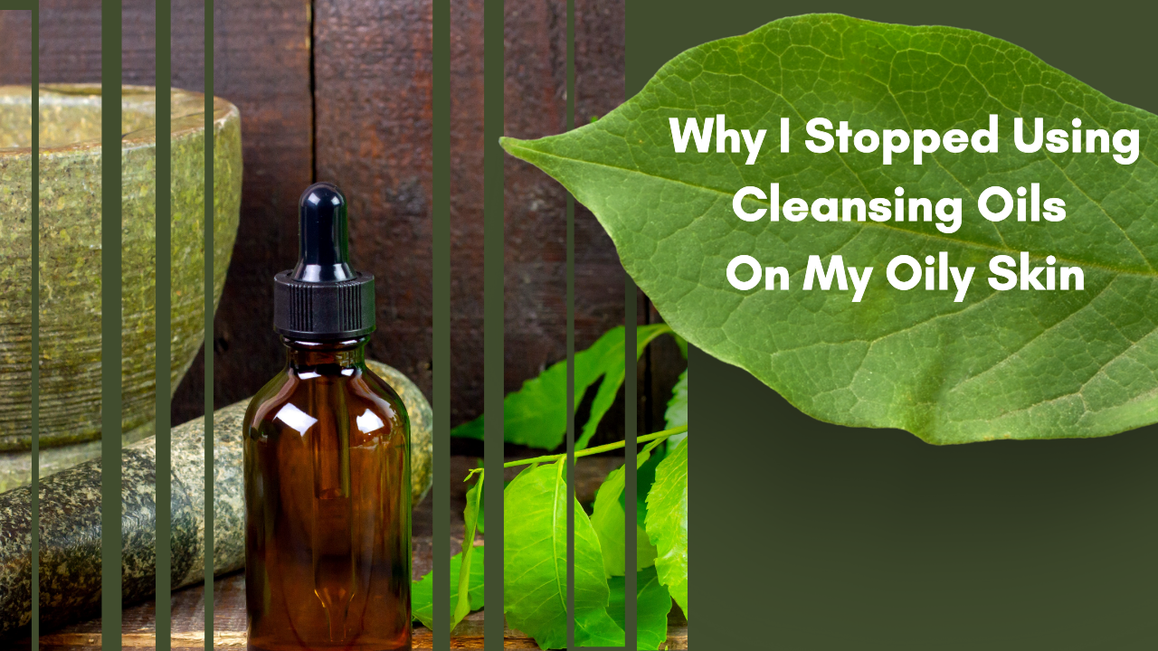 why i stopped using cleansing oils for my oily skin